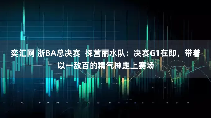 奕汇网 浙BA总决赛  探营丽水队：决赛G1在即，带着以一敌百的精气神走上赛场
