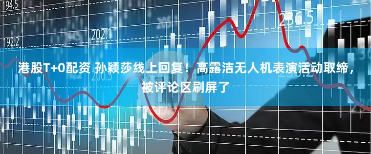 港股T+0配资 孙颖莎线上回复！高露洁无人机表演活动取缔，被评论区刷屏了