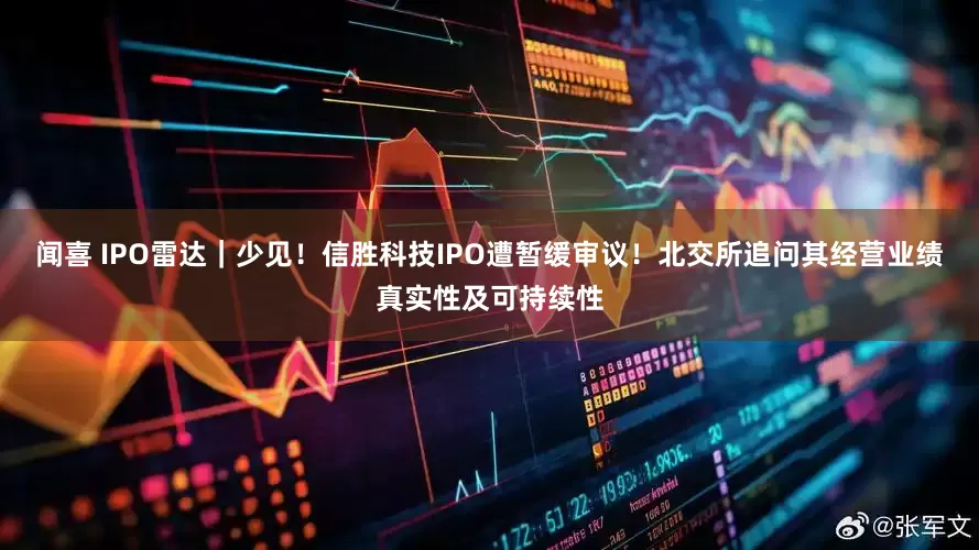 闻喜 IPO雷达｜少见！信胜科技IPO遭暂缓审议！北交所追问其经营业绩真实性及可持续性