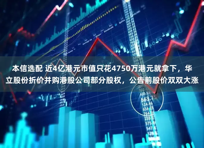 本信选配 近4亿港元市值只花4750万港元就拿下，华立股份折价并购港股公司部分股权，公告前股价双双大涨