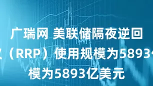 广瑞网 美联储隔夜逆回购协议（RRP）使用规模为5893亿美元