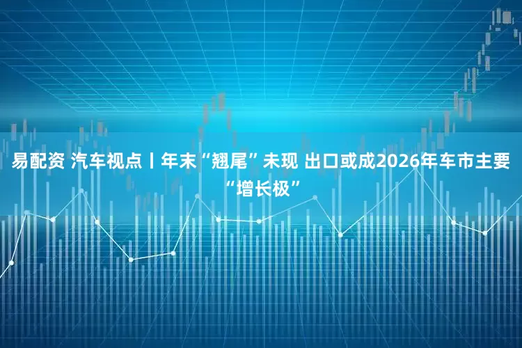 易配资 汽车视点丨年末“翘尾”未现 出口或成2026年车市主要“增长极”