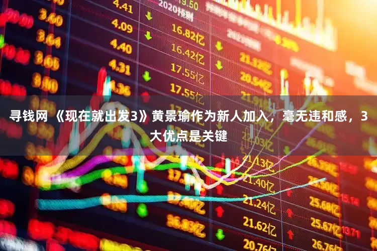 寻钱网 《现在就出发3》黄景瑜作为新人加入，毫无违和感，3大优点是关键