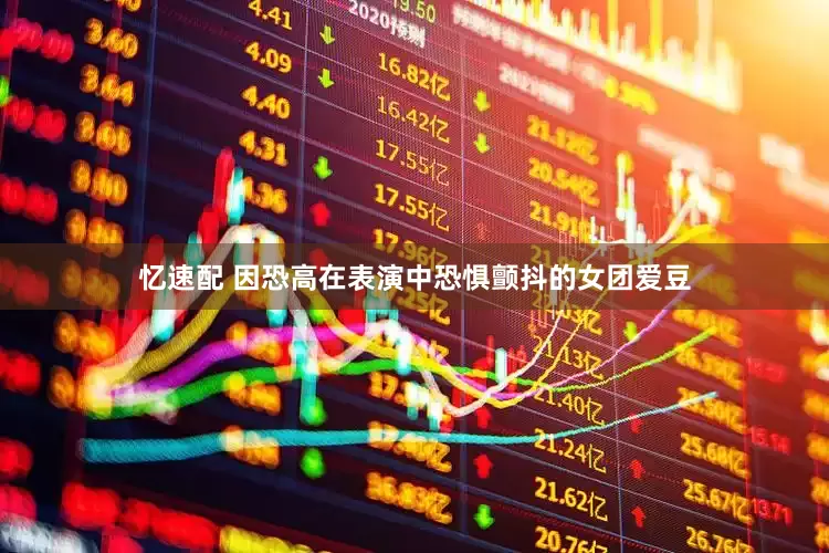 忆速配 因恐高在表演中恐惧颤抖的女团爱豆