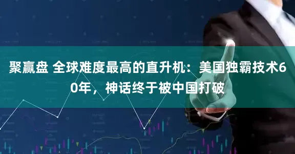 聚赢盘 全球难度最高的直升机：美国独霸技术60年，神话终于被中国打破