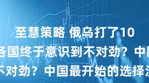 至慧策略 俄乌打了1000多天，各国终于意识到不对劲？中国最开始的选择没错