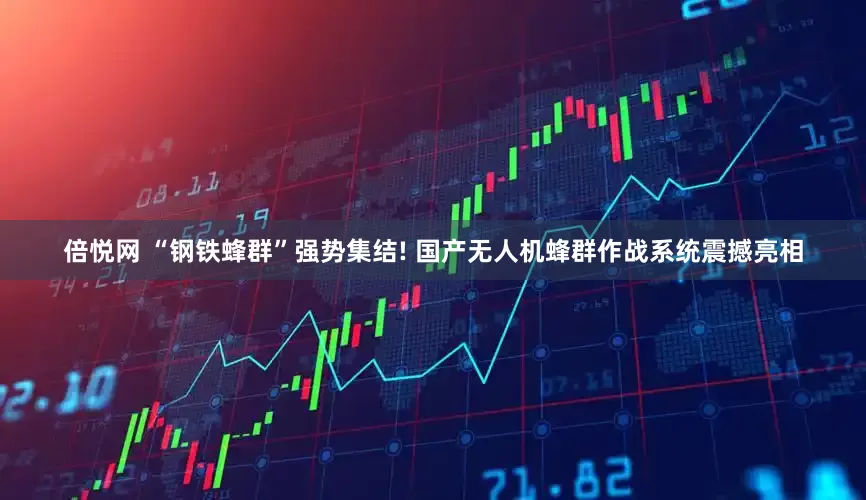 倍悦网 “钢铁蜂群”强势集结! 国产无人机蜂群作战系统震撼亮相
