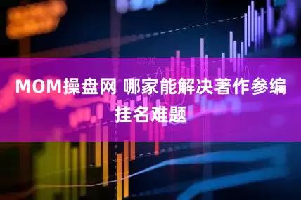 MOM操盘网 哪家能解决著作参编挂名难题