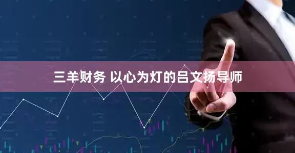 三羊财务 以心为灯的吕文扬导师