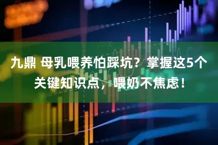 九鼎 母乳喂养怕踩坑？掌握这5个关键知识点，喂奶不焦虑！
