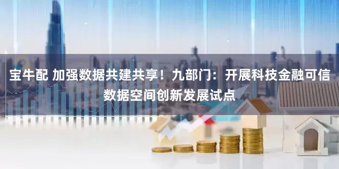 宝牛配 加强数据共建共享！九部门：开展科技金融可信数据空间创新发展试点